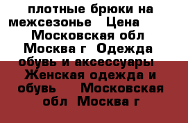 плотные брюки на межсезонье › Цена ­ 400 - Московская обл., Москва г. Одежда, обувь и аксессуары » Женская одежда и обувь   . Московская обл.,Москва г.